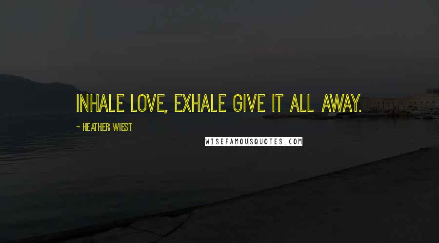 Heather Wiest Quotes: Inhale LOVE, exhale GIVE IT ALL AWAY.