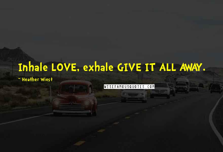 Heather Wiest Quotes: Inhale LOVE, exhale GIVE IT ALL AWAY.