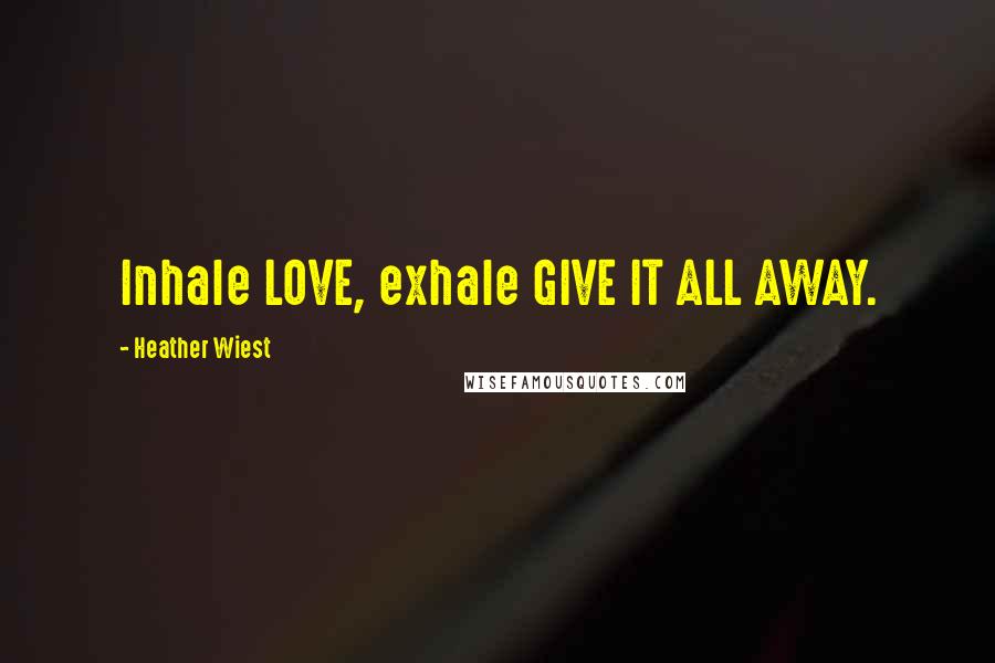 Heather Wiest Quotes: Inhale LOVE, exhale GIVE IT ALL AWAY.