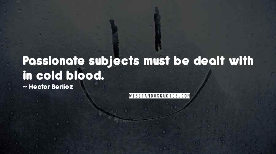 Hector Berlioz Quotes: Passionate subjects must be dealt with in cold blood.