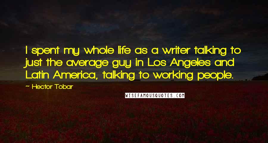 Hector Tobar Quotes: I spent my whole life as a writer talking to just the average guy in Los Angeles and Latin America, talking to working people.