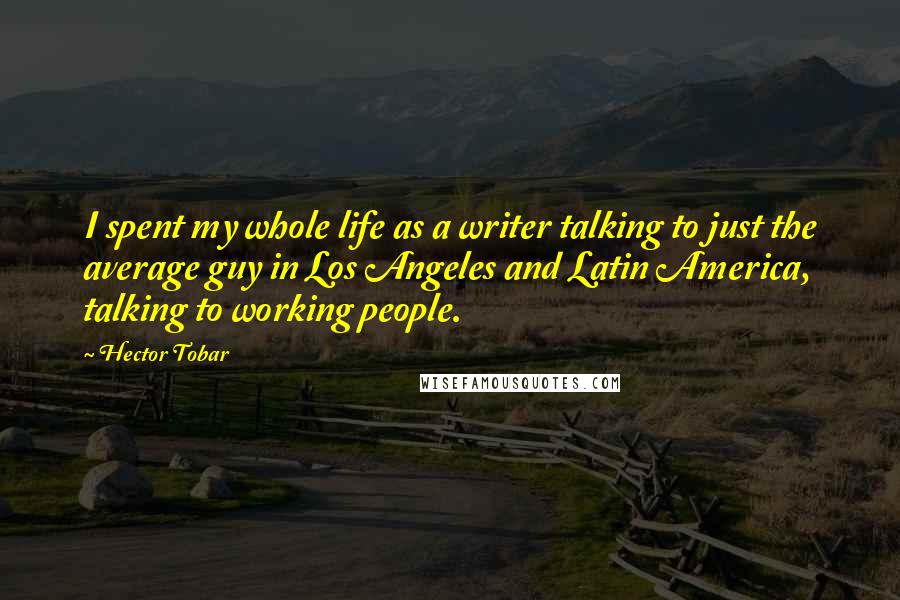 Hector Tobar Quotes: I spent my whole life as a writer talking to just the average guy in Los Angeles and Latin America, talking to working people.