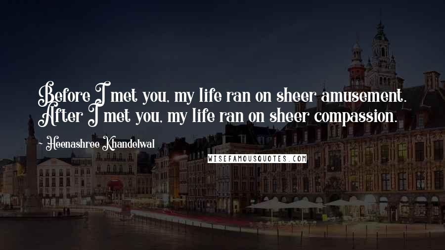 Heenashree Khandelwal Quotes: Before I met you, my life ran on sheer amusement. After I met you, my life ran on sheer compassion.