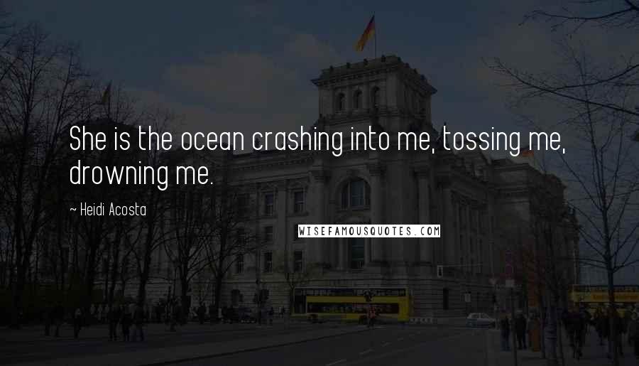 Heidi Acosta Quotes: She is the ocean crashing into me, tossing me, drowning me.