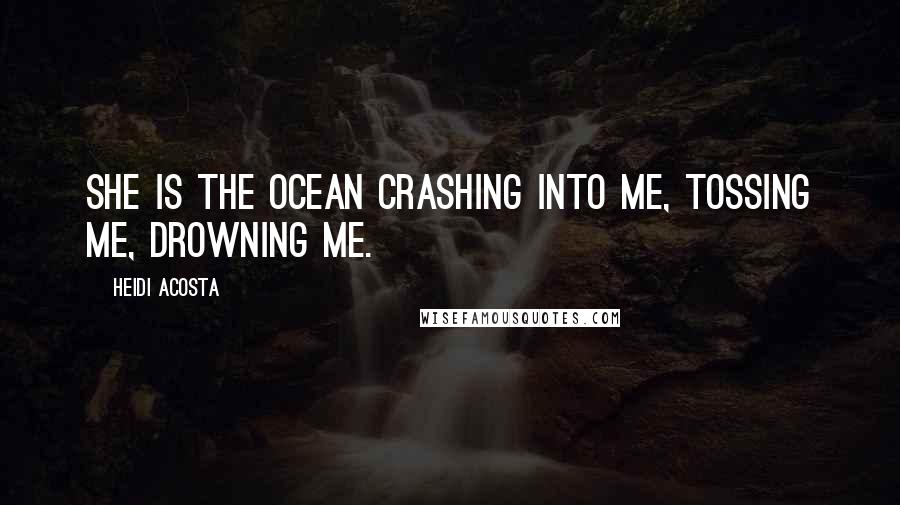 Heidi Acosta Quotes: She is the ocean crashing into me, tossing me, drowning me.