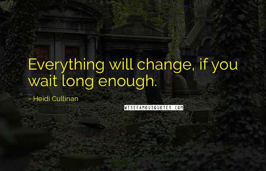 Heidi Cullinan Quotes: Everything will change, if you wait long enough.