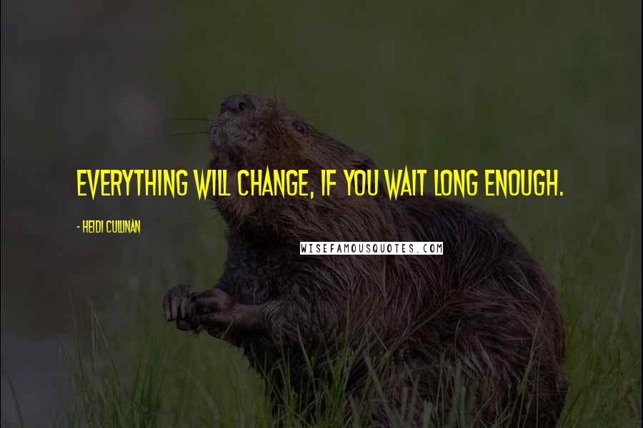 Heidi Cullinan Quotes: Everything will change, if you wait long enough.