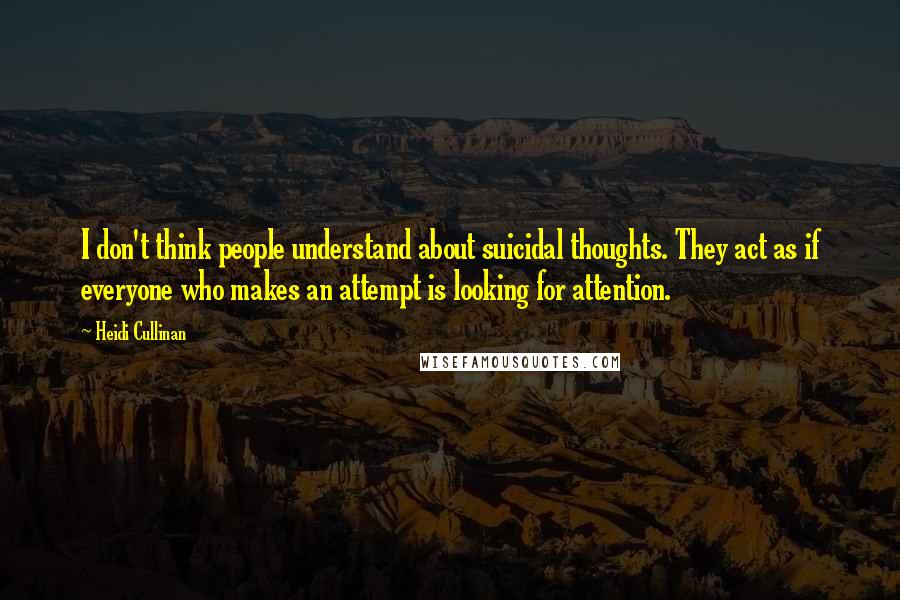 Heidi Cullinan Quotes: I don't think people understand about suicidal thoughts. They act as if everyone who makes an attempt is looking for attention.