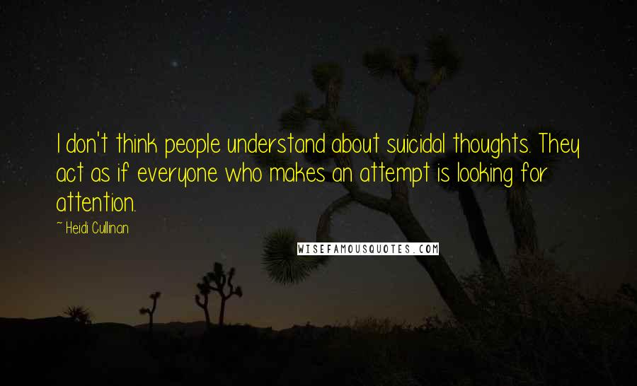 Heidi Cullinan Quotes: I don't think people understand about suicidal thoughts. They act as if everyone who makes an attempt is looking for attention.