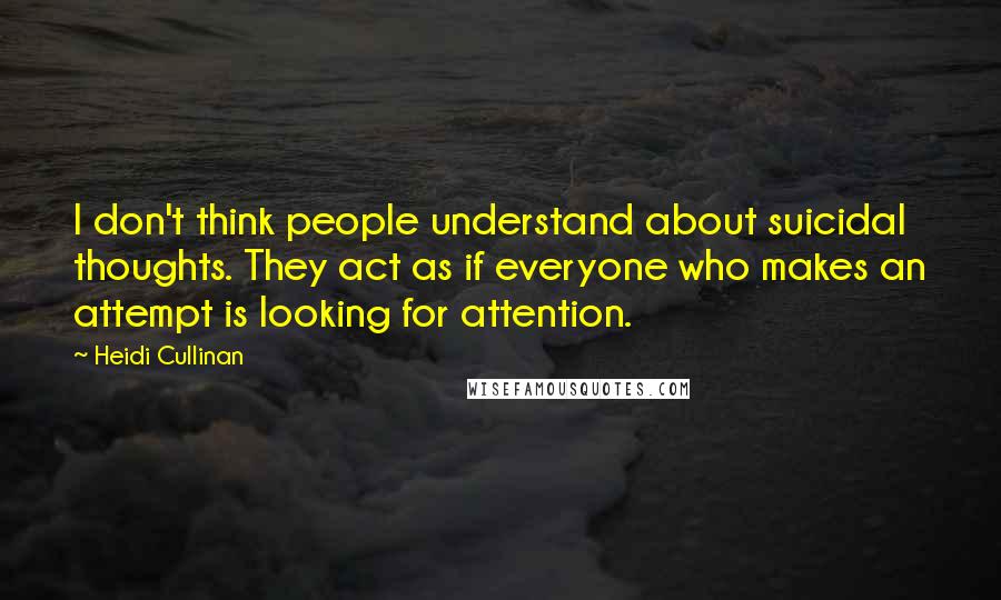 Heidi Cullinan Quotes: I don't think people understand about suicidal thoughts. They act as if everyone who makes an attempt is looking for attention.