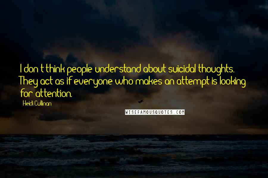 Heidi Cullinan Quotes: I don't think people understand about suicidal thoughts. They act as if everyone who makes an attempt is looking for attention.