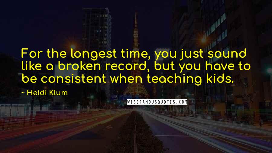 Heidi Klum Quotes: For the longest time, you just sound like a broken record, but you have to be consistent when teaching kids.