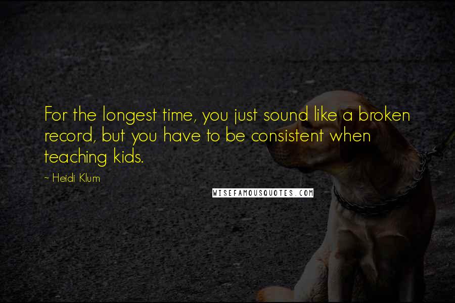 Heidi Klum Quotes: For the longest time, you just sound like a broken record, but you have to be consistent when teaching kids.