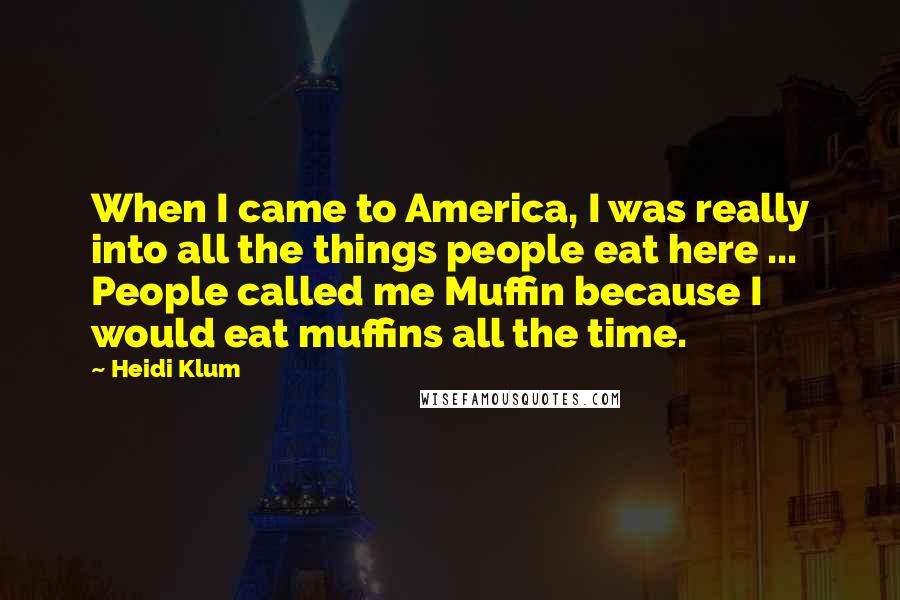 Heidi Klum Quotes: When I came to America, I was really into all the things people eat here ... People called me Muffin because I would eat muffins all the time.