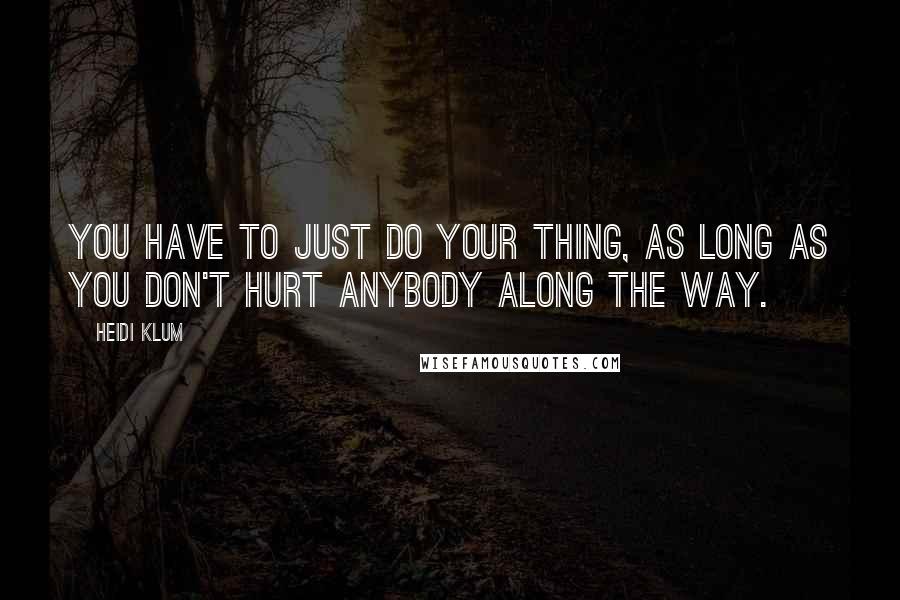 Heidi Klum Quotes: You have to just do your thing, as long as you don't hurt anybody along the way.