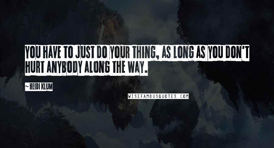 Heidi Klum Quotes: You have to just do your thing, as long as you don't hurt anybody along the way.