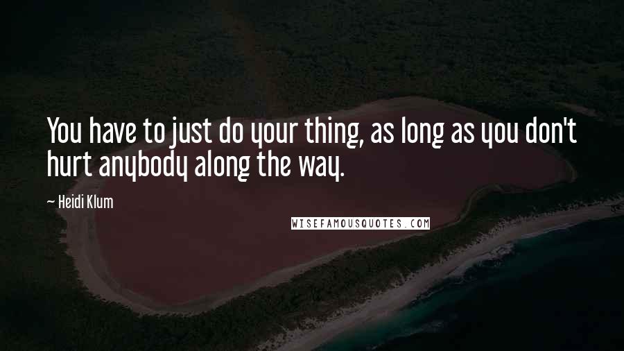 Heidi Klum Quotes: You have to just do your thing, as long as you don't hurt anybody along the way.