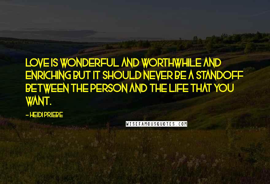 Heidi Priebe Quotes: Love is wonderful and worthwhile and enriching but it should never be a standoff between the person and the life that you want.