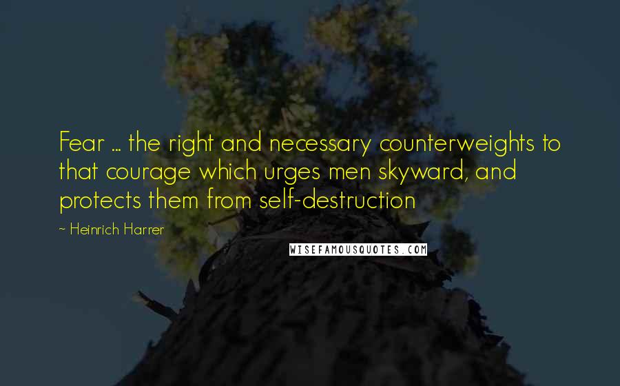 Heinrich Harrer Quotes: Fear ... the right and necessary counterweights to that courage which urges men skyward, and protects them from self-destruction