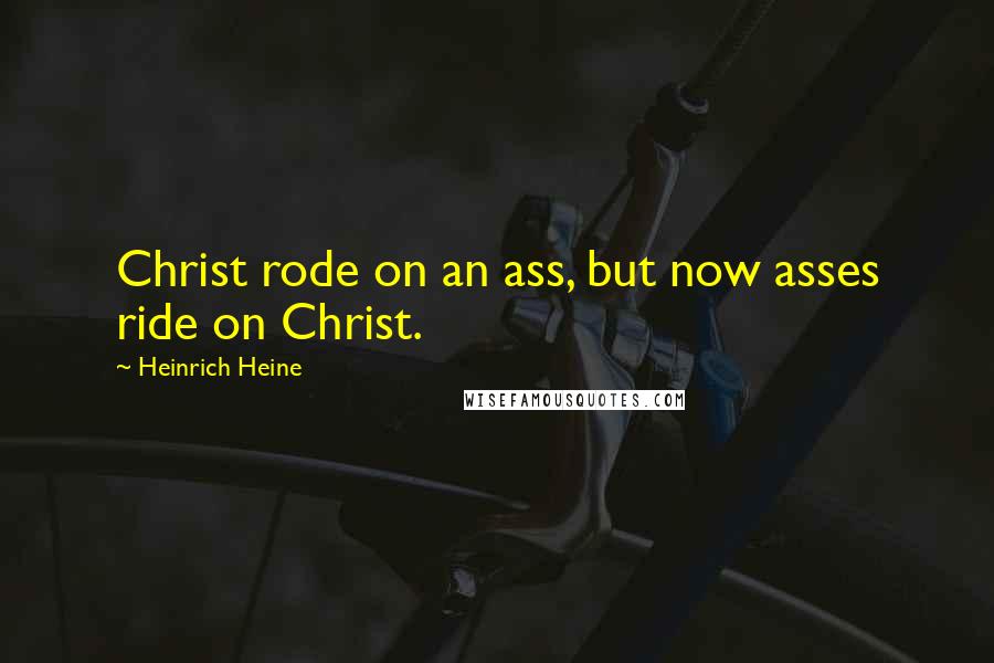 Heinrich Heine Quotes: Christ rode on an ass, but now asses ride on Christ.