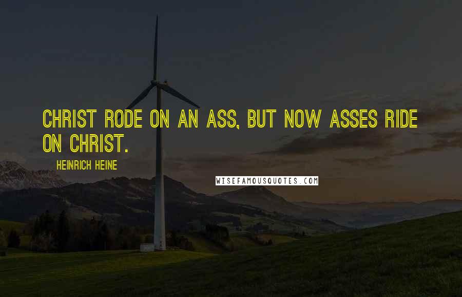 Heinrich Heine Quotes: Christ rode on an ass, but now asses ride on Christ.