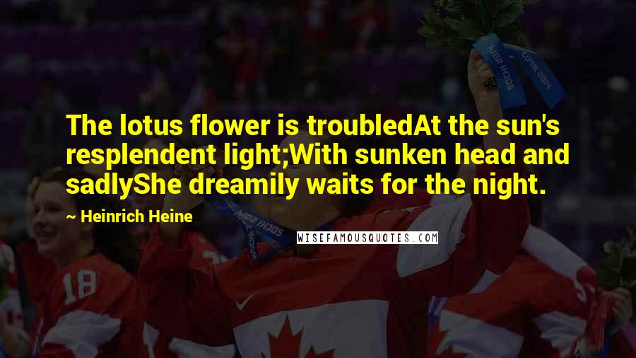 Heinrich Heine Quotes: The lotus flower is troubledAt the sun's resplendent light;With sunken head and sadlyShe dreamily waits for the night.