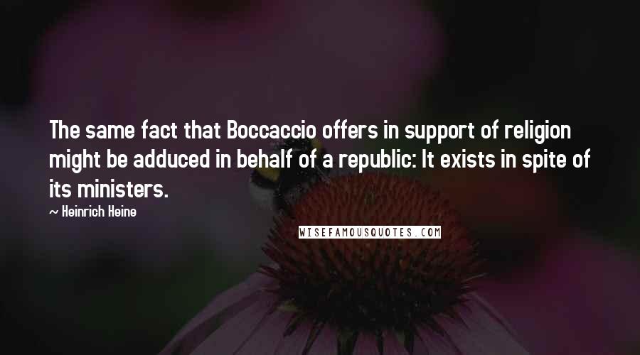 Heinrich Heine Quotes: The same fact that Boccaccio offers in support of religion might be adduced in behalf of a republic: It exists in spite of its ministers.