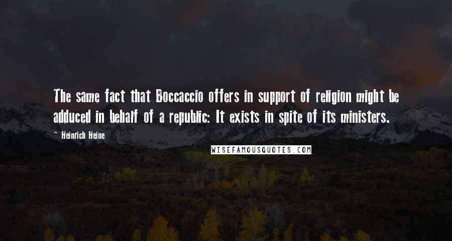 Heinrich Heine Quotes: The same fact that Boccaccio offers in support of religion might be adduced in behalf of a republic: It exists in spite of its ministers.