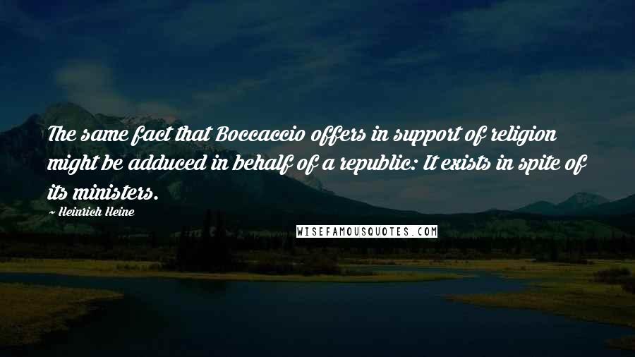 Heinrich Heine Quotes: The same fact that Boccaccio offers in support of religion might be adduced in behalf of a republic: It exists in spite of its ministers.