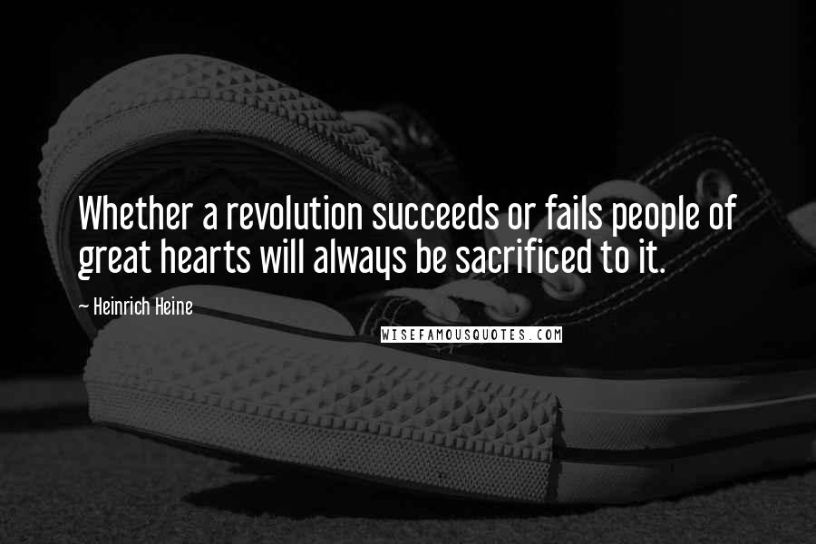 Heinrich Heine Quotes: Whether a revolution succeeds or fails people of great hearts will always be sacrificed to it.