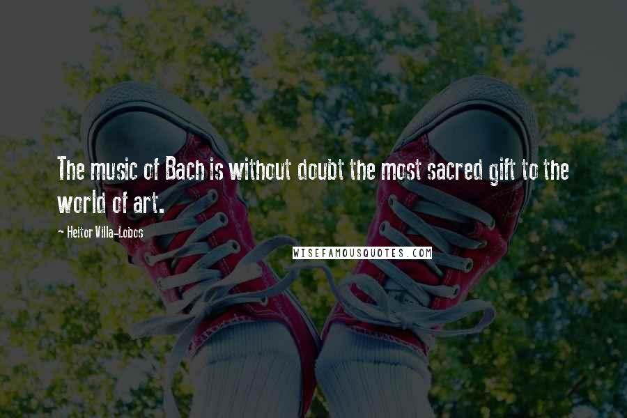 Heitor Villa-Lobos Quotes: The music of Bach is without doubt the most sacred gift to the world of art.