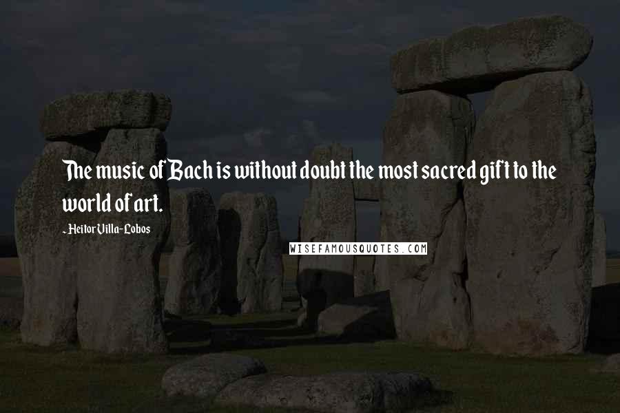 Heitor Villa-Lobos Quotes: The music of Bach is without doubt the most sacred gift to the world of art.