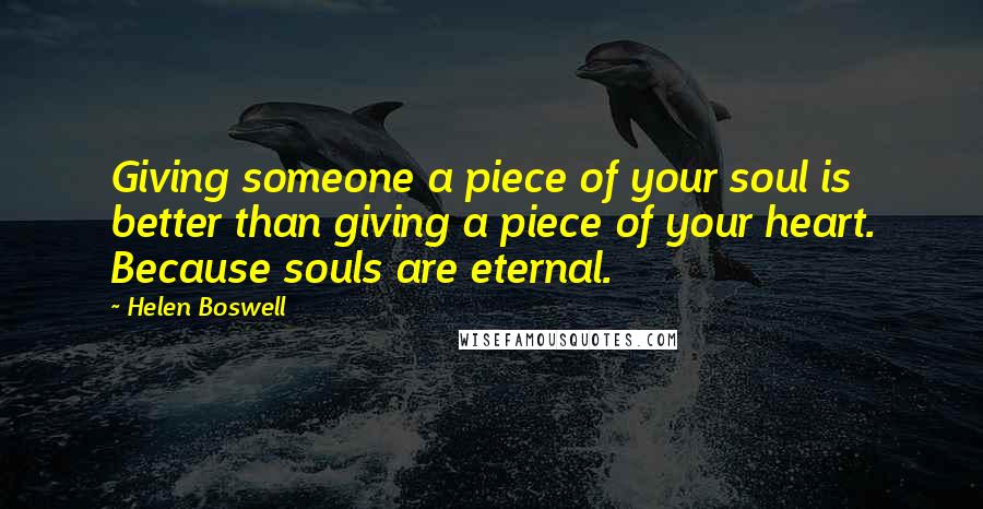 Helen Boswell Quotes: Giving someone a piece of your soul is better than giving a piece of your heart. Because souls are eternal.