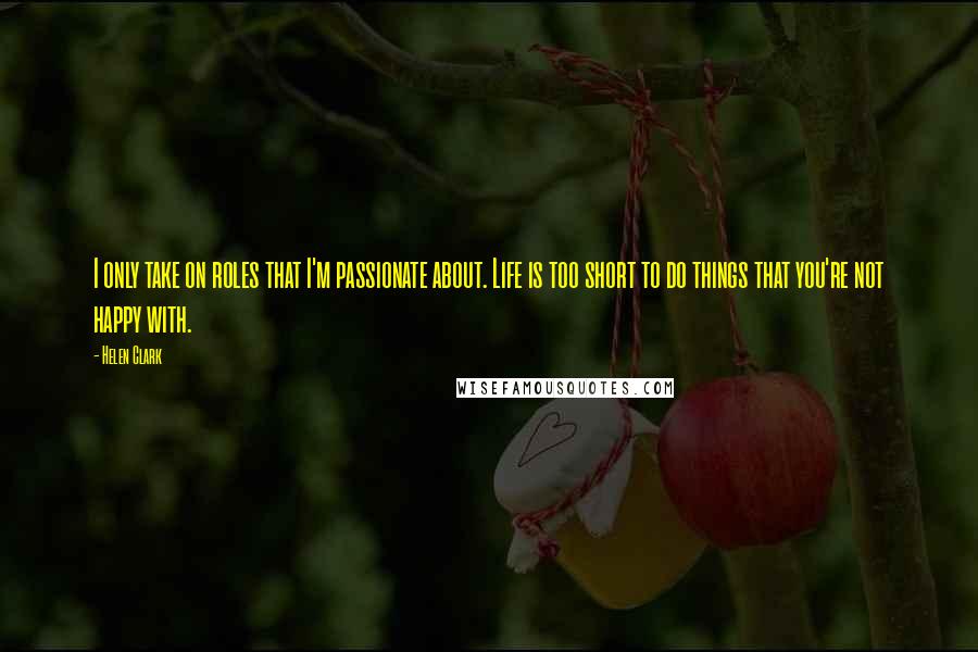 Helen Clark Quotes: I only take on roles that I'm passionate about. Life is too short to do things that you're not happy with.
