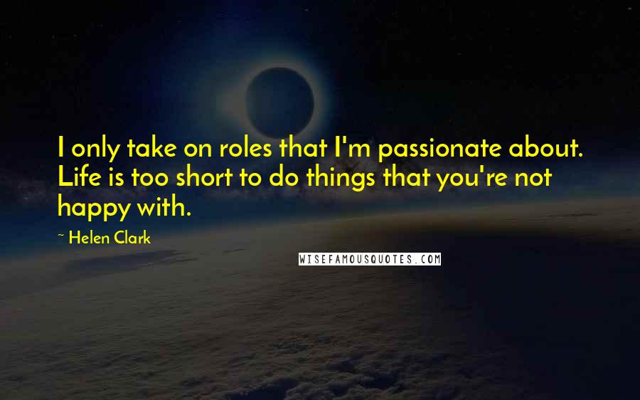 Helen Clark Quotes: I only take on roles that I'm passionate about. Life is too short to do things that you're not happy with.