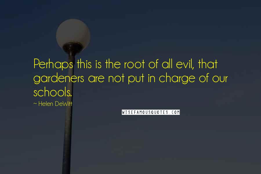 Helen DeWitt Quotes: Perhaps this is the root of all evil, that gardeners are not put in charge of our schools.