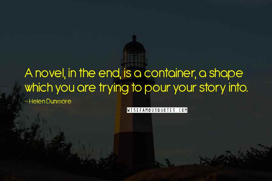 Helen Dunmore Quotes: A novel, in the end, is a container, a shape which you are trying to pour your story into.