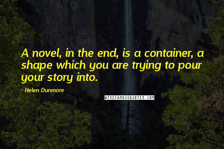 Helen Dunmore Quotes: A novel, in the end, is a container, a shape which you are trying to pour your story into.