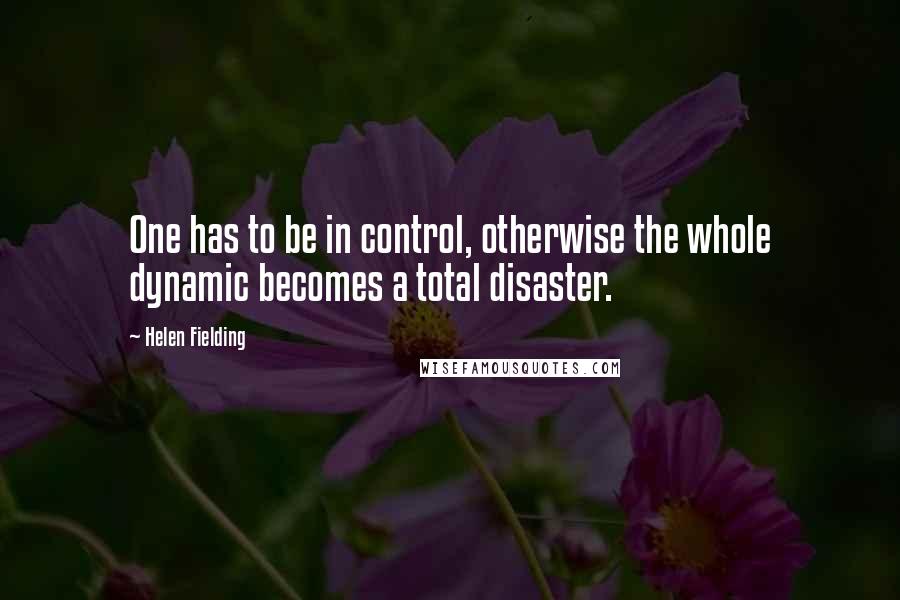 Helen Fielding Quotes: One has to be in control, otherwise the whole dynamic becomes a total disaster.