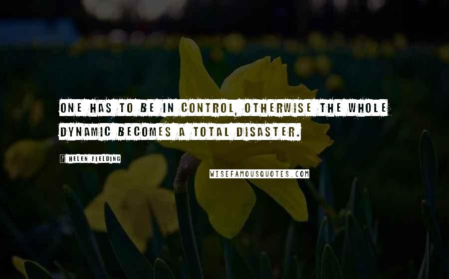 Helen Fielding Quotes: One has to be in control, otherwise the whole dynamic becomes a total disaster.