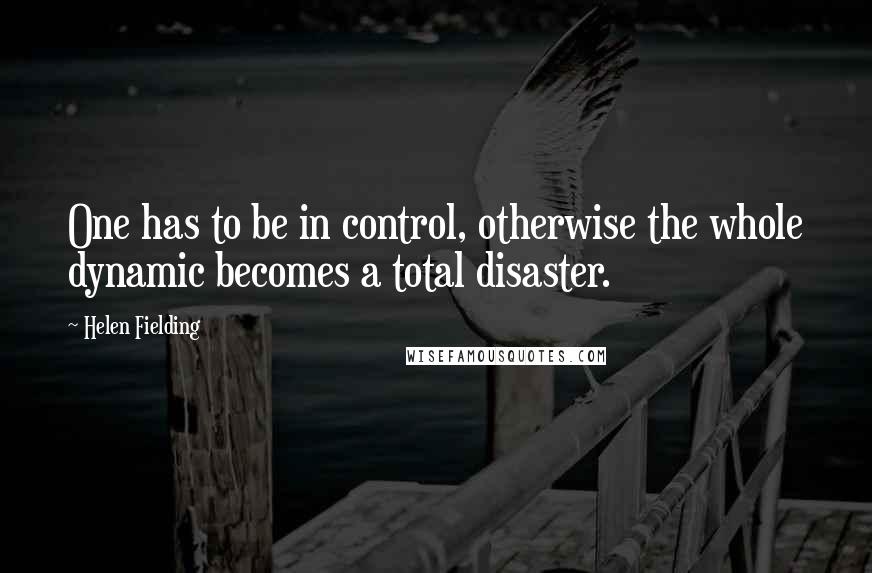 Helen Fielding Quotes: One has to be in control, otherwise the whole dynamic becomes a total disaster.