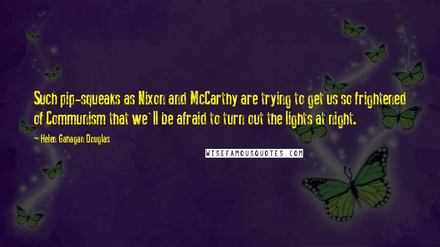 Helen Gahagan Douglas Quotes: Such pip-squeaks as Nixon and McCarthy are trying to get us so frightened of Communism that we'll be afraid to turn out the lights at night.