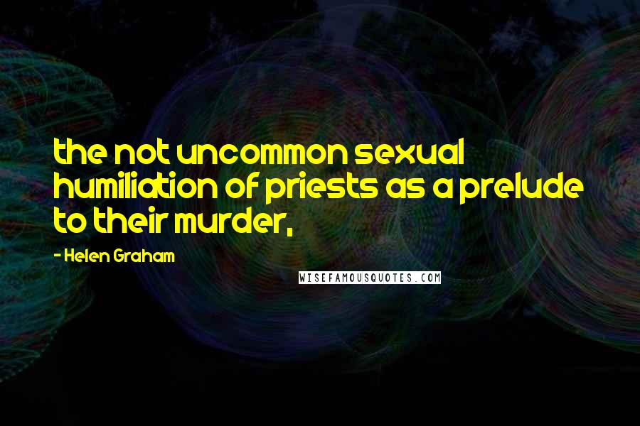 Helen Graham Quotes: the not uncommon sexual humiliation of priests as a prelude to their murder,