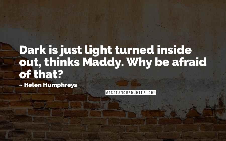 Helen Humphreys Quotes: Dark is just light turned inside out, thinks Maddy. Why be afraid of that?