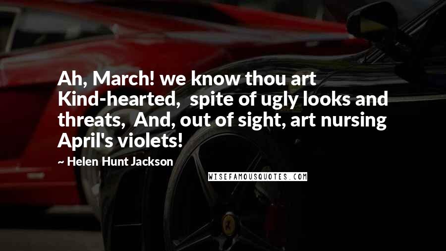 Helen Hunt Jackson Quotes: Ah, March! we know thou art Kind-hearted,  spite of ugly looks and threats,  And, out of sight, art nursing April's violets!