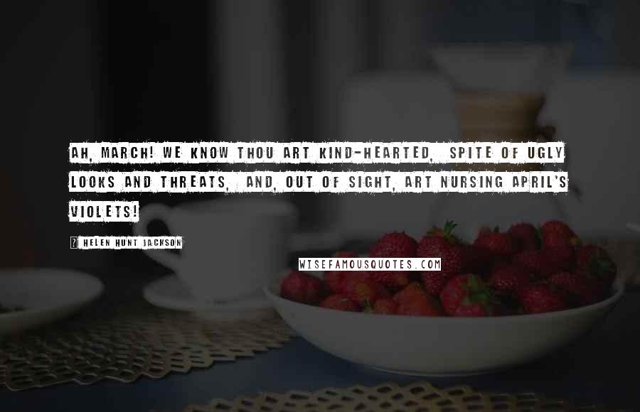 Helen Hunt Jackson Quotes: Ah, March! we know thou art Kind-hearted,  spite of ugly looks and threats,  And, out of sight, art nursing April's violets!