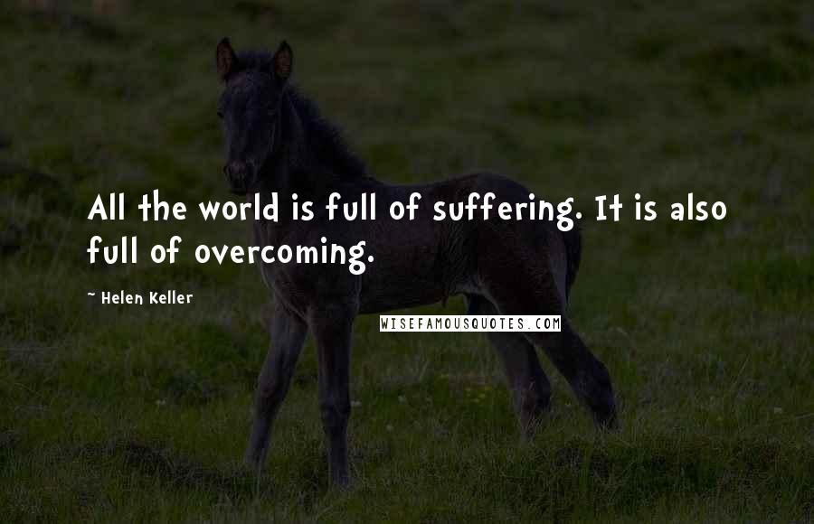 Helen Keller Quotes: All the world is full of suffering. It is also full of overcoming.