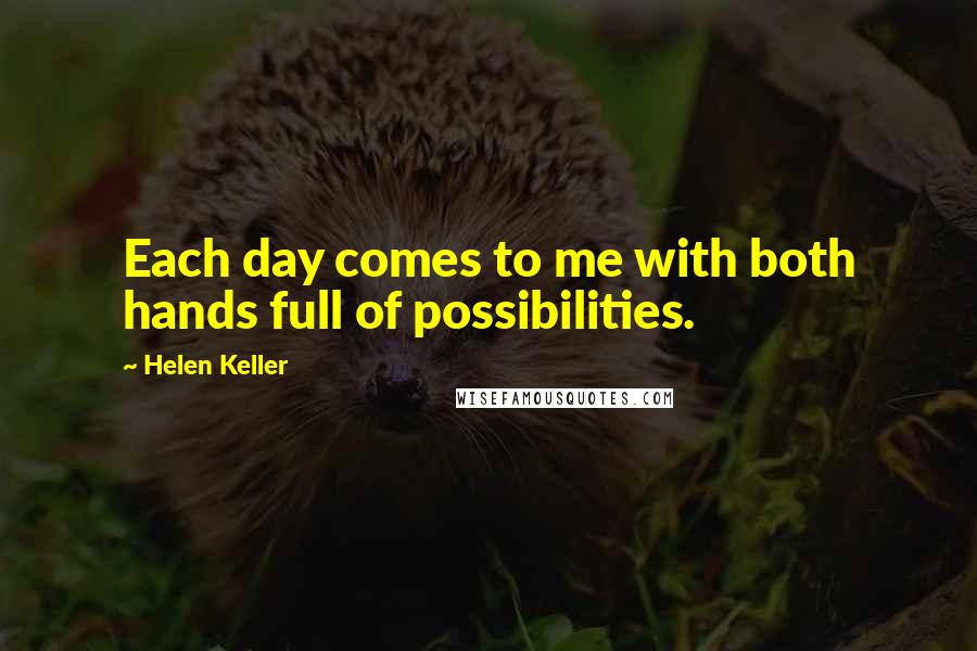 Helen Keller Quotes: Each day comes to me with both hands full of possibilities.