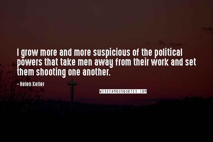 Helen Keller Quotes: I grow more and more suspicious of the political powers that take men away from their work and set them shooting one another.