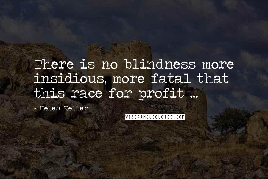 Helen Keller Quotes: There is no blindness more insidious, more fatal that this race for profit ...